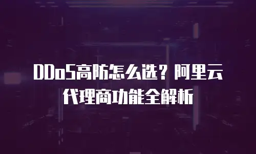 DDoS高防怎么选？阿里云代理商功能全解析