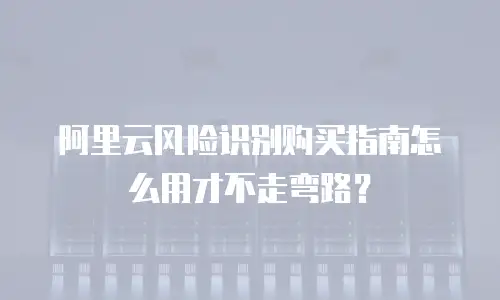 阿里云风险识别购买指南怎么用才不走弯路？