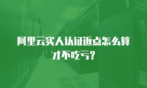 阿里云实人认证返点怎么算才不吃亏？