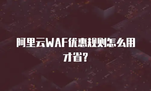 阿里云WAF优惠规则怎么用才省？
