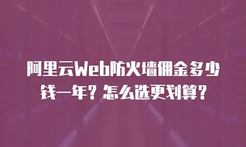 阿里云Web防火墙佣金多少钱一年？怎么选更划算？