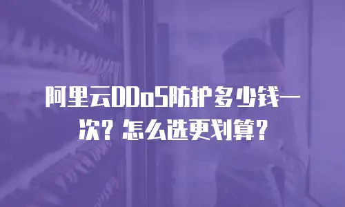 阿里云DDoS防护多少钱一次？怎么选更划算？
