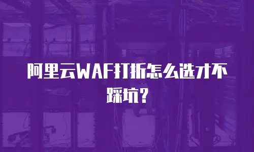 阿里云WAF打折怎么选才不踩坑？