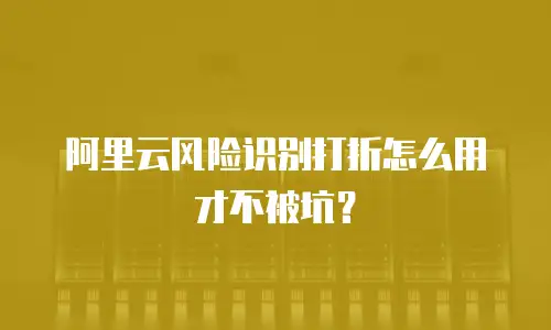 阿里云风险识别打折怎么用才不被坑？