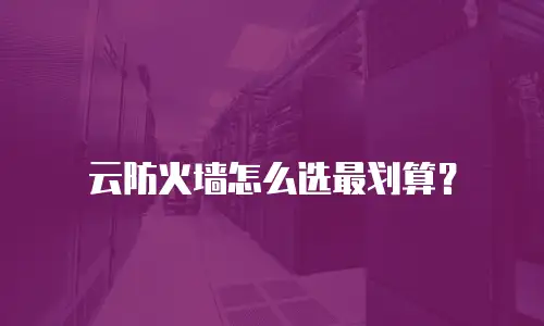 云防火墙怎么选最划算？