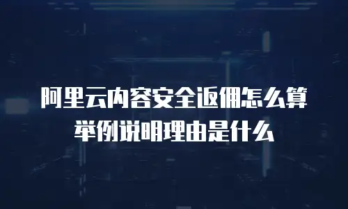 阿里云内容安全返佣怎么算举例说明理由,阿里云内容安全返佣怎么算举例说明理由是什么