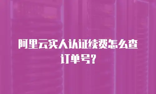 阿里云实人认证续费怎么查订单号？