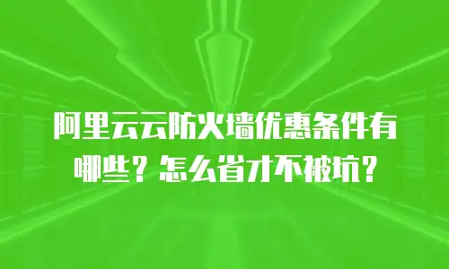 阿里云云防火墙优惠条件有哪些？怎么省才不被坑？