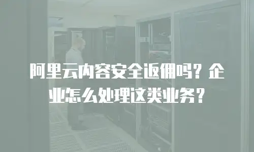 阿里云内容安全返佣吗？企业怎么处理这类业务？