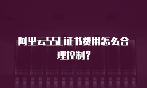 阿里云SSL证书费用怎么合理控制？