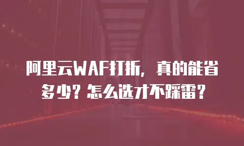 阿里云WAF打折，真的能省多少？怎么选才不踩雷？