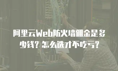 阿里云Web防火墙佣金是多少钱？怎么选才不吃亏？