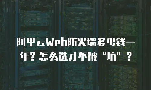 阿里云Web防火墙多少钱一年？怎么选才不被“坑”？