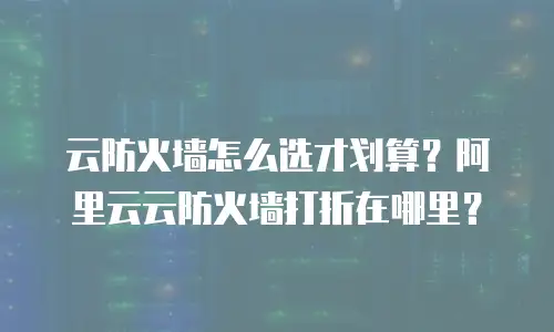 云防火墙怎么选才划算？阿里云云防火墙打折在哪里？