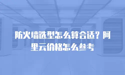 防火墙选型怎么算合适？阿里云价格怎么参考