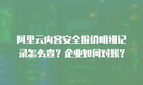 阿里云内容安全报价明细记录怎么查？企业如何对账？