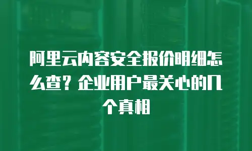 阿里云内容安全报价明细怎么查？企业用户最关心的几个真相