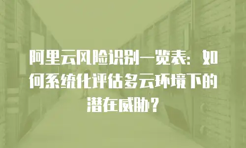 阿里云风险识别一览表：如何系统化评估多云环境下的潜在威胁？