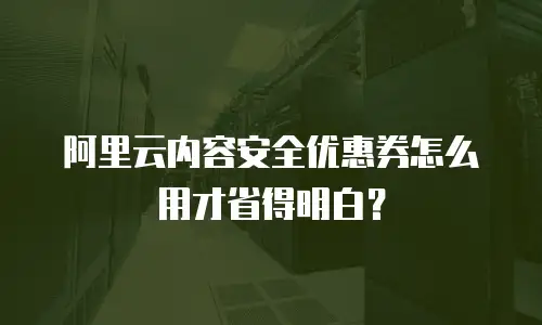 阿里云内容安全优惠券怎么用才省得明白？