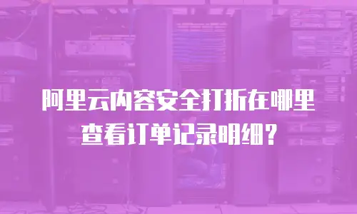 阿里云内容安全打折在哪里查看订单记录明细？
