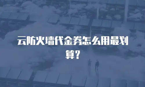 云防火墙代金券怎么用最划算？