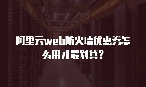 阿里云web防火墙优惠券怎么用才最划算？