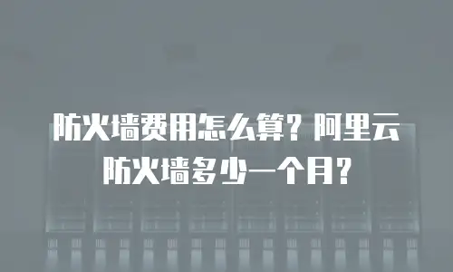 防火墙费用怎么算？阿里云防火墙多少一个月？