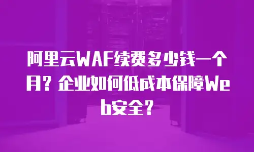 阿里云WAF续费多少钱一个月？企业如何低成本保障Web安全？
