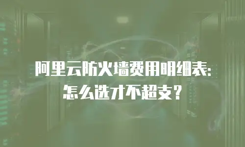 阿里云防火墙费用明细表：怎么选才不超支？