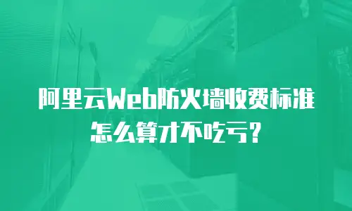 阿里云Web防火墙收费标准怎么算才不吃亏？