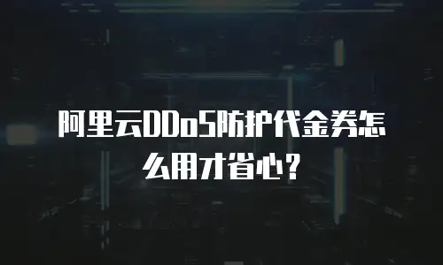 阿里云DDoS防护代金券怎么用才省心？