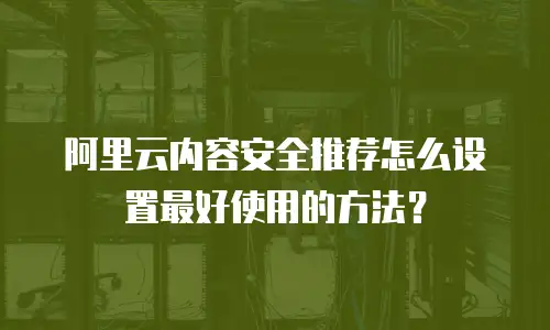 阿里云内容安全推荐怎么设置最好使用的方法,阿里云内容安全推荐怎么设置最好使用的方法是什么