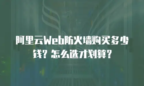 阿里云Web防火墙购买多少钱？怎么选才划算？