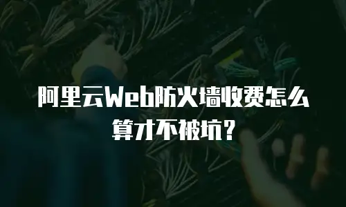 阿里云Web防火墙收费怎么算才不被坑？