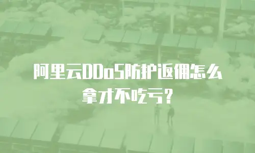 阿里云DDoS防护返佣怎么拿才不吃亏？
