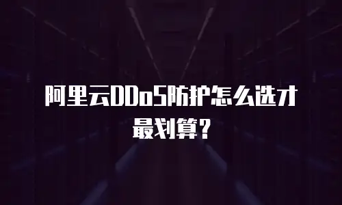 阿里云DDoS防护怎么选才最划算？