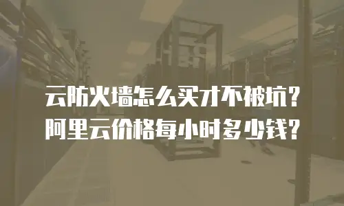 云防火墙怎么买才不被坑？阿里云价格每小时多少钱？