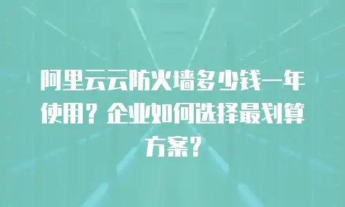 阿里云云防火墙多少钱一年使用？企业如何选择最划算方案？