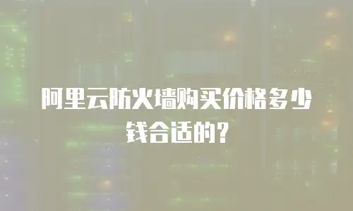 阿里云防火墙购买价格多少钱合适的？