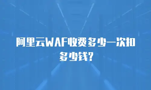 阿里云WAF收费多少一次扣多少钱？