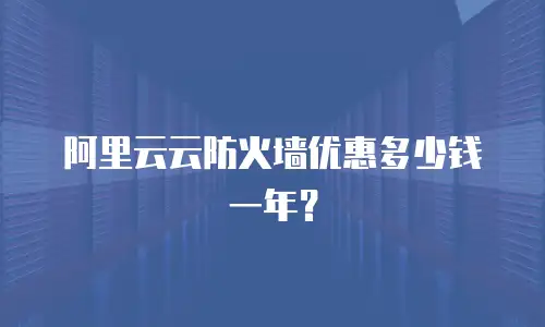 阿里云云防火墙优惠多少钱一年？