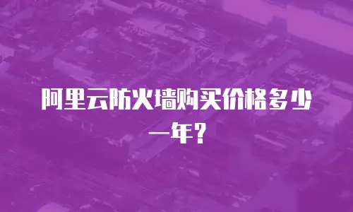 阿里云防火墙购买价格多少一年？