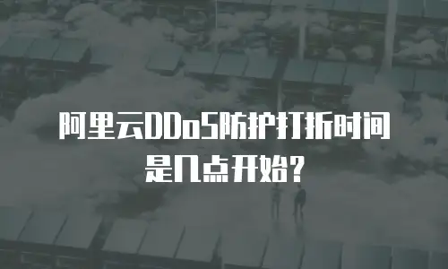 阿里云DDoS防护打折时间是几点开始？