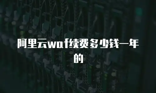 阿里云waf续费多少钱一年的