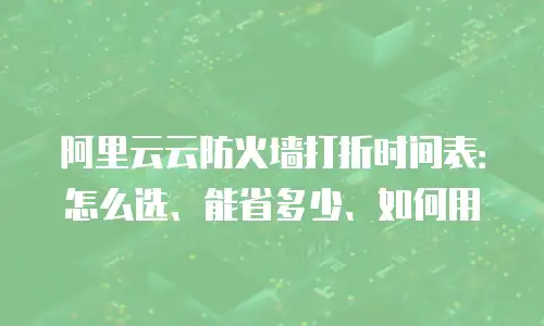 阿里云云防火墙打折时间表：怎么选、能省多少、如何用