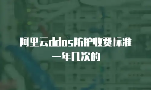 阿里云ddos防护收费标准一年几次的