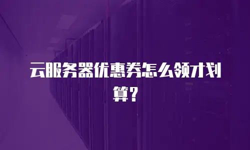 云服务器优惠券怎么领才划算？