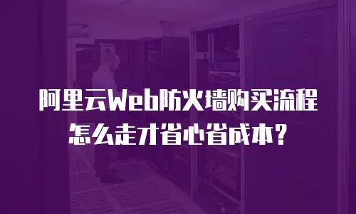 阿里云Web防火墙购买流程怎么走才省心省成本？