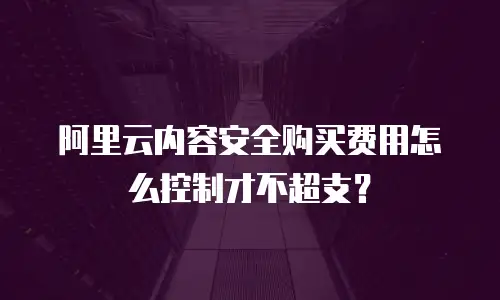 阿里云内容安全购买费用怎么控制才不超支？