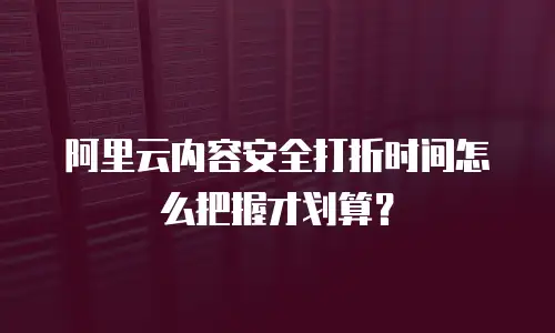 阿里云内容安全打折时间怎么把握才划算？